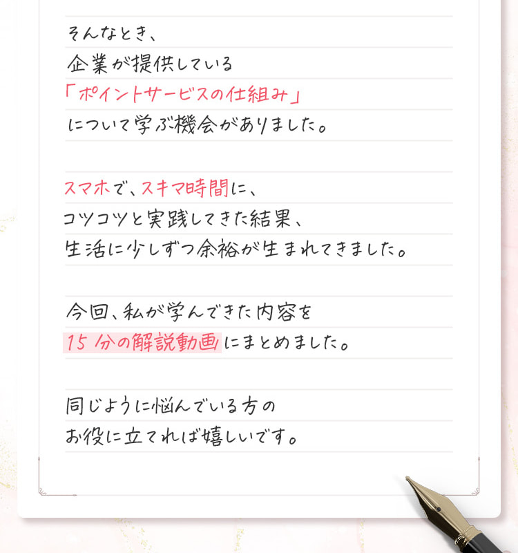 そんなとき、ポイントサービスの仕組みについて学ぶ機会があり、スマホでスキマ時間に実践した結果、生活に余裕が生まれてきました。今回、私が学んできた内容を15分の解説動画にまとめました。