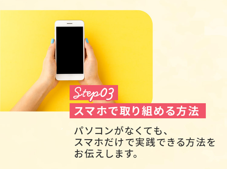 ステップ3。スマホで取り組める方法。パソコンがなくても、スマホだけで実践できる方法をお伝えします。