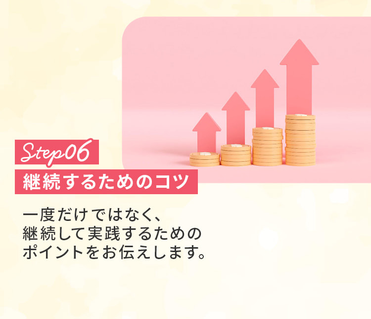 ステップ6。継続するためのコツ。一度だけではなく、継続して実践するためのポイントをお伝えします。